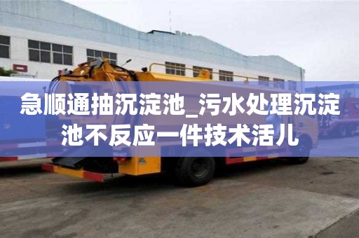 急順通抽沉淀池_污水處理沉淀池不反應(yīng)一件技術(shù)活兒