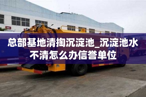 總部基地清掏沉淀池_沉淀池水不清怎么辦信譽單位
