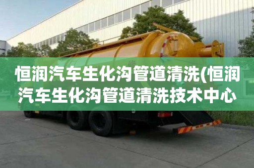 恒潤(rùn)汽車(chē)生化溝管道清洗(恒潤(rùn)汽車(chē)生化溝管道清洗技術(shù)中心)