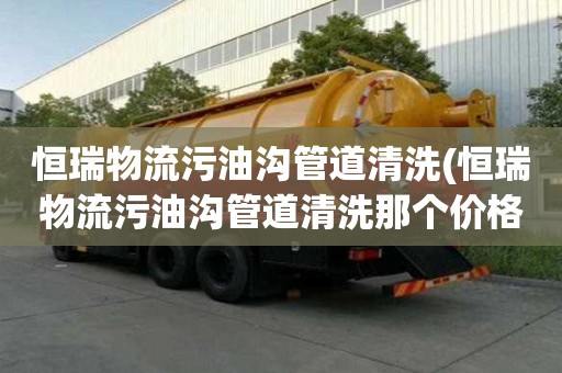 恒瑞物流污油溝管道清洗(恒瑞物流污油溝管道清洗那個價格低)