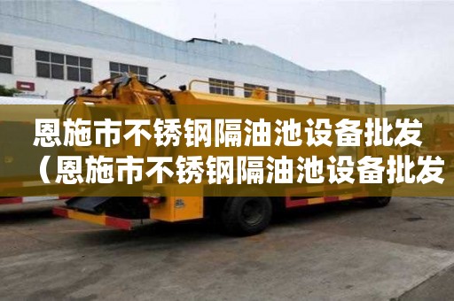 恩施市不銹鋼隔油池設備批發（恩施市不銹鋼隔油池設備批發電話）