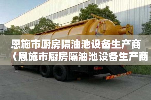 恩施市廚房隔油池設備生產商（恩施市廚房隔油池設備生產商電話）