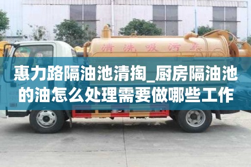 惠力路隔油池清掏_廚房隔油池的油怎么處理需要做哪些工作