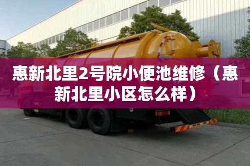 惠新北里2號院小便池維修（惠新北里小區怎么樣）