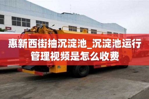 惠新西街抽沉淀池_沉淀池運行管理視頻是怎么收費