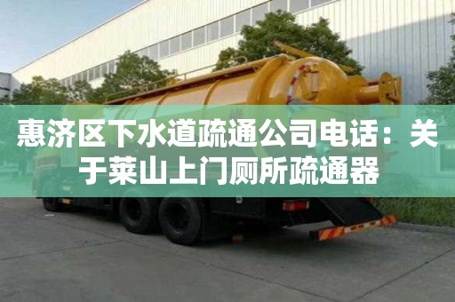 惠濟(jì)區(qū)下水道疏通公司電話：關(guān)于萊山上門廁所疏通器