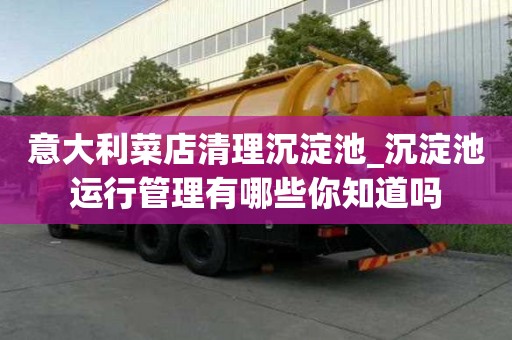 意大利菜店清理沉淀池_沉淀池運行管理有哪些你知道嗎