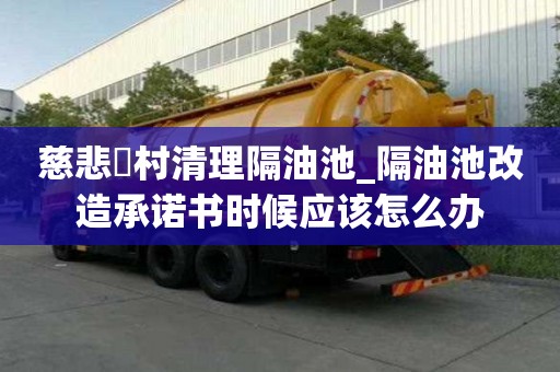 慈悲硲村清理隔油池_隔油池改造承諾書時(shí)候應(yīng)該怎么辦