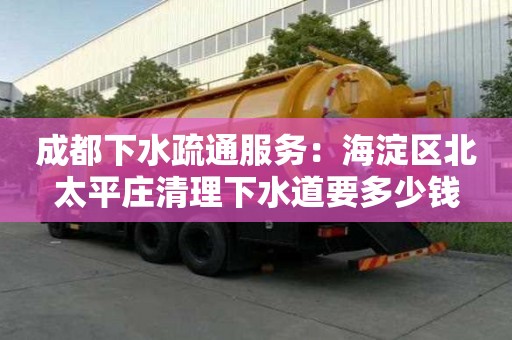 成都下水疏通服務：海淀區北太平莊清理下水道要多少錢