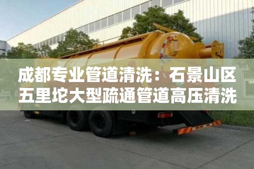成都專業(yè)管道清洗：石景山區(qū)五里坨大型疏通管道高壓清洗