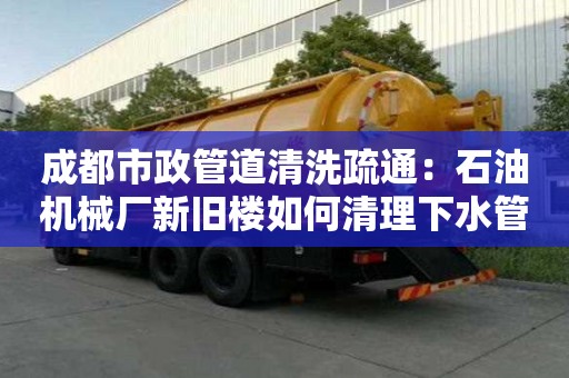 成都市政管道清洗疏通：石油機(jī)械廠新舊樓如何清理下水管道