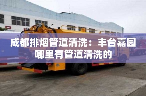 成都排煙管道清洗：豐臺嘉園哪里有管道清洗的
