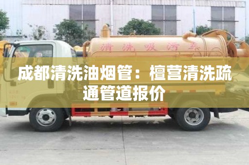 成都清洗油煙管：檀營清洗疏通管道報(bào)價(jià)