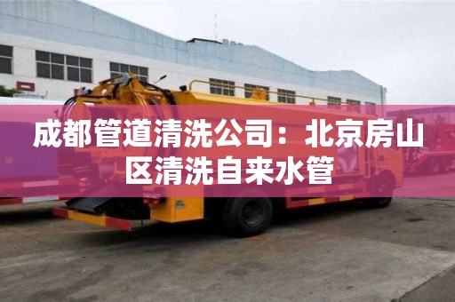成都管道清洗公司：北京房山區(qū)清洗自來水管