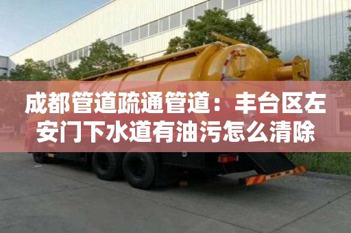 成都管道疏通管道：豐臺區左安門下水道有油污怎么清除