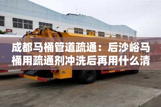 成都馬桶管道疏通：后沙峪馬桶用疏通劑沖洗后再用什么清洗好