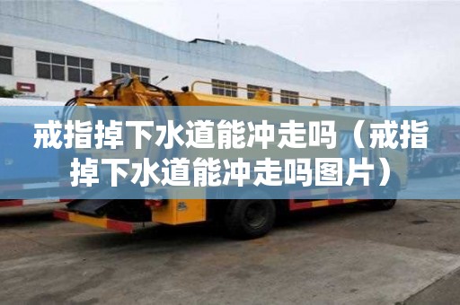 戒指掉下水道能沖走嗎（戒指掉下水道能沖走嗎圖片）