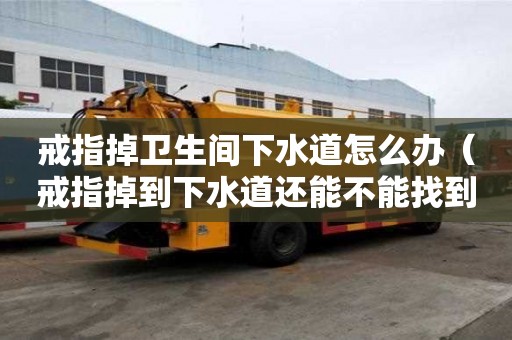 戒指掉衛生間下水道怎么辦（戒指掉到下水道還能不能找到）