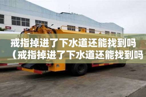 戒指掉進了下水道還能找到嗎（戒指掉進了下水道還能找到嗎?）
