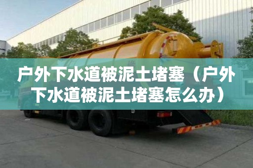 戶外下水道被泥土堵塞（戶外下水道被泥土堵塞怎么辦）