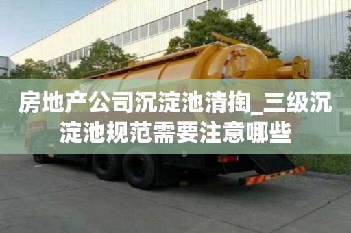房地產公司沉淀池清掏_三級沉淀池規范需要注意哪些