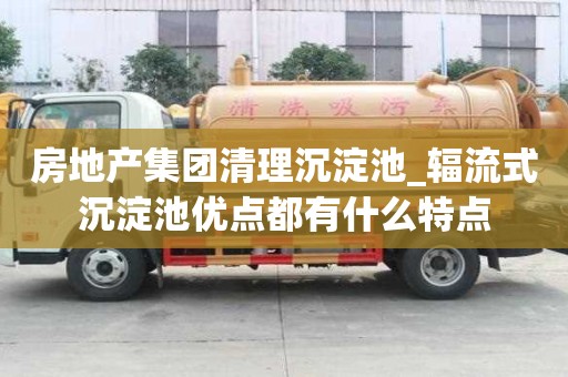 房地產集團清理沉淀池_輻流式沉淀池優點都有什么特點