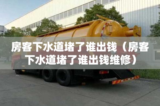 房客下水道堵了誰出錢（房客下水道堵了誰出錢維修）