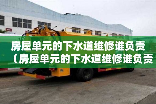 房屋單元的下水道維修誰負責（房屋單元的下水道維修誰負責呢）