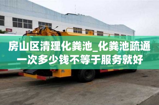 房山區清理化糞池_化糞池疏通一次多少錢不等于服務就好