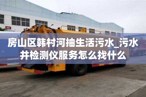 房山區(qū)韓村河抽生活污水_污水井檢測儀服務怎么找什么