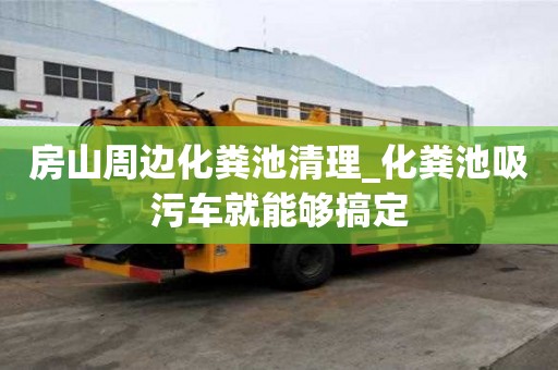 房山周邊化糞池清理_化糞池吸污車就能夠搞定