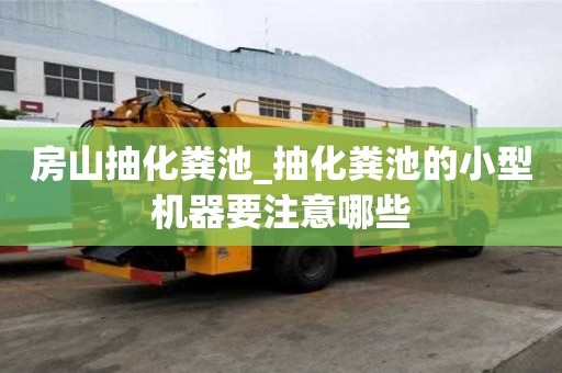 房山抽化糞池_抽化糞池的小型機器要注意哪些