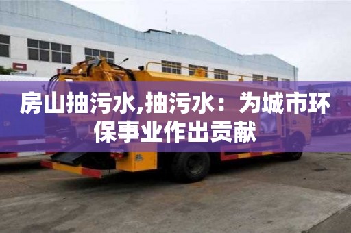 房山抽污水,抽污水：為城市環保事業作出貢獻