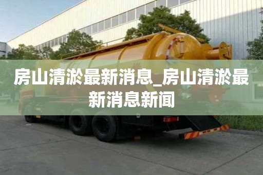 房山清淤最新消息_房山清淤最新消息新聞