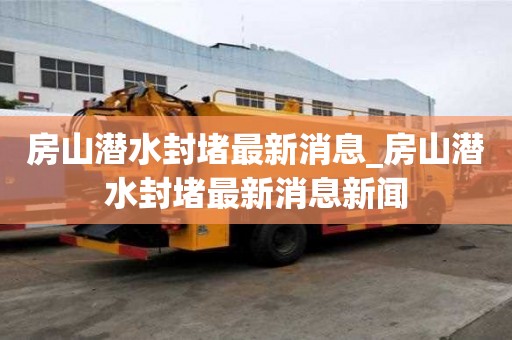 房山潛水封堵最新消息_房山潛水封堵最新消息新聞