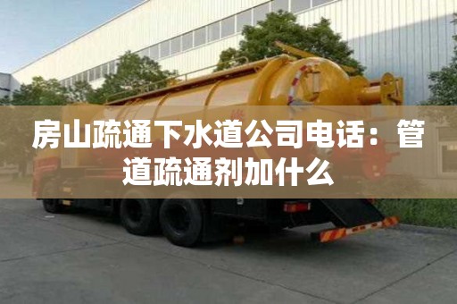 房山疏通下水道公司電話：管道疏通劑加什么