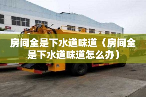 房間全是下水道味道（房間全是下水道味道怎么辦）