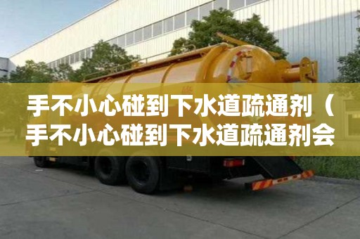 手不小心碰到下水道疏通劑（手不小心碰到下水道疏通劑會(huì)怎么樣）