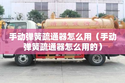 手動(dòng)彈簧疏通器怎么用（手動(dòng)彈簧疏通器怎么用的）