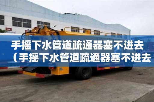 手搖下水管道疏通器塞不進去（手搖下水管道疏通器塞不進去怎么辦）
