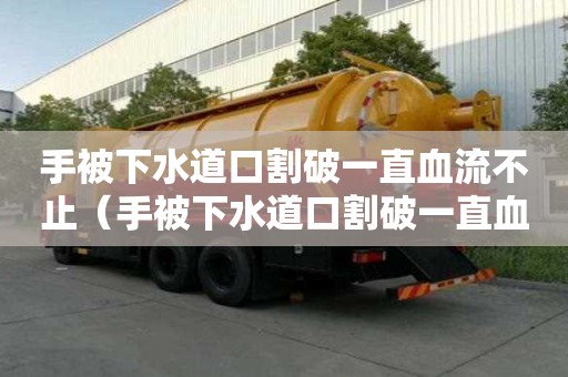 手被下水道口割破一直血流不止（手被下水道口割破一直血流不止怎么辦）