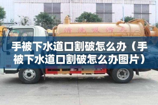 手被下水道口割破怎么辦（手被下水道口割破怎么辦圖片）