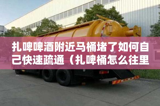 扎啤啤酒附近馬桶堵了如何自己快速疏通（扎啤桶怎么往里注酒）