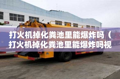 打火機(jī)掉化糞池里能爆炸嗎（打火機(jī)掉化糞池里能爆炸嗎視頻）