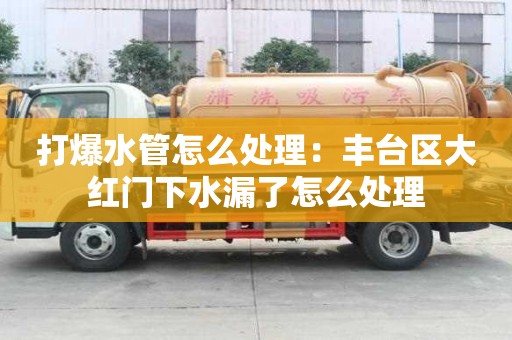 打爆水管怎么處理：豐臺區大紅門下水漏了怎么處理