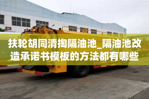 扶輪胡同清掏隔油池_隔油池改造承諾書模板的方法都有哪些