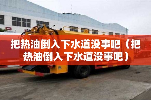 把熱油倒入下水道沒事吧（把熱油倒入下水道沒事吧）