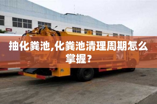 抽化糞池,化糞池清理周期怎么掌握？