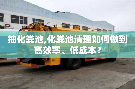 抽化糞池,化糞池清理如何做到高效率、低成本？