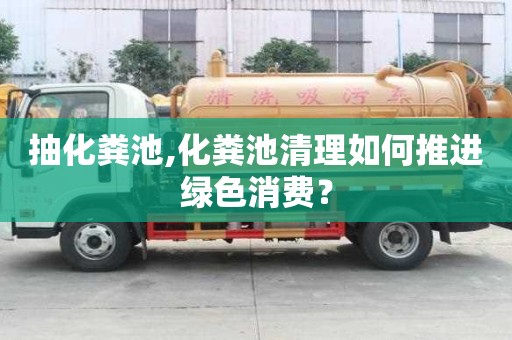 抽化糞池,化糞池清理如何推進(jìn)綠色消費(fèi)？